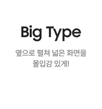 옆으로 펼쳐 넓은 화면을 몰입감 있게! Big Type